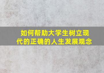 如何帮助大学生树立现代的正确的人生发展观念