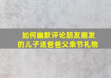 如何幽默评论朋友圈发的儿子送爸爸父亲节礼物