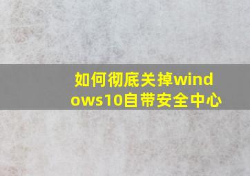 如何彻底关掉windows10自带安全中心