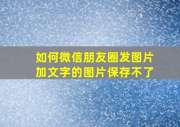 如何微信朋友圈发图片加文字的图片保存不了