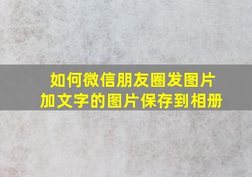 如何微信朋友圈发图片加文字的图片保存到相册