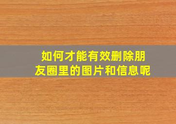 如何才能有效删除朋友圈里的图片和信息呢