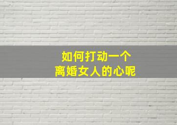 如何打动一个离婚女人的心呢