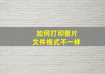 如何打印图片文件格式不一样