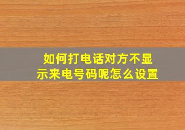 如何打电话对方不显示来电号码呢怎么设置