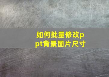 如何批量修改ppt背景图片尺寸