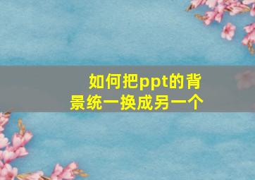 如何把ppt的背景统一换成另一个