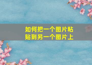 如何把一个图片粘贴到另一个图片上