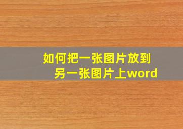 如何把一张图片放到另一张图片上word