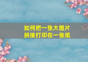 如何把一张大图片拼接打印在一张纸