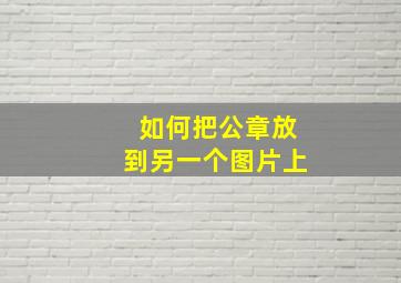 如何把公章放到另一个图片上