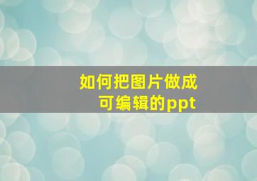 如何把图片做成可编辑的ppt