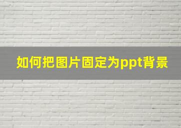 如何把图片固定为ppt背景