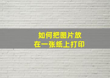 如何把图片放在一张纸上打印