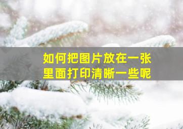 如何把图片放在一张里面打印清晰一些呢