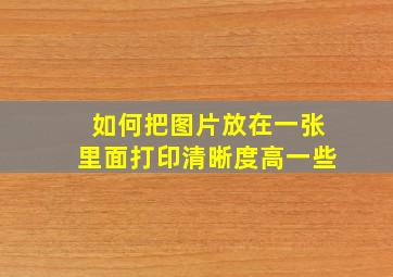 如何把图片放在一张里面打印清晰度高一些