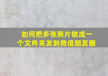 如何把多张照片做成一个文件夹发到微信朋友圈