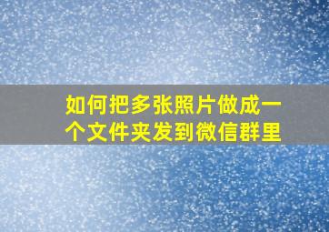 如何把多张照片做成一个文件夹发到微信群里