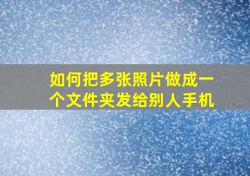 如何把多张照片做成一个文件夹发给别人手机