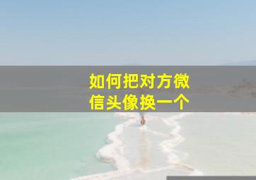 如何把对方微信头像换一个