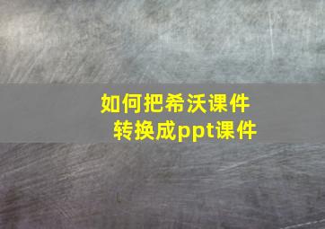 如何把希沃课件转换成ppt课件