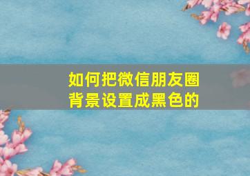 如何把微信朋友圈背景设置成黑色的