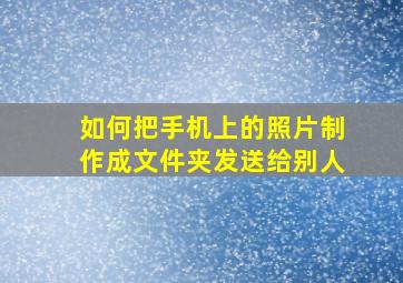 如何把手机上的照片制作成文件夹发送给别人