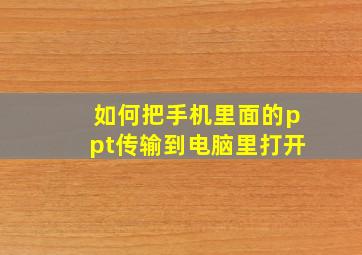 如何把手机里面的ppt传输到电脑里打开