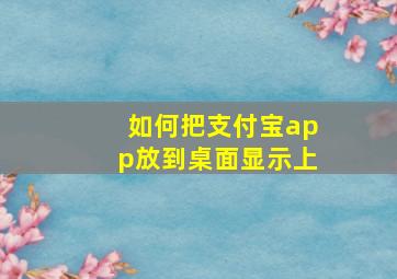 如何把支付宝app放到桌面显示上