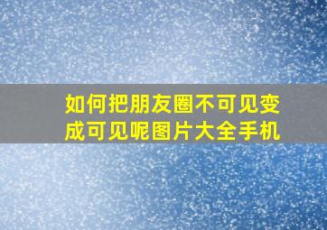 如何把朋友圈不可见变成可见呢图片大全手机