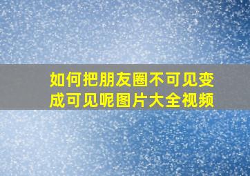 如何把朋友圈不可见变成可见呢图片大全视频