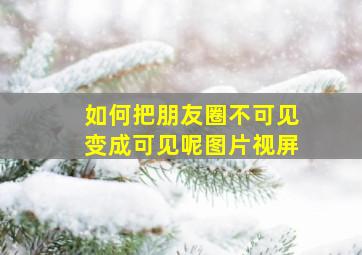 如何把朋友圈不可见变成可见呢图片视屏