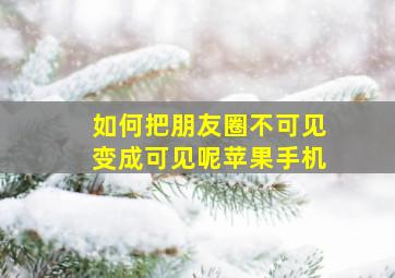 如何把朋友圈不可见变成可见呢苹果手机