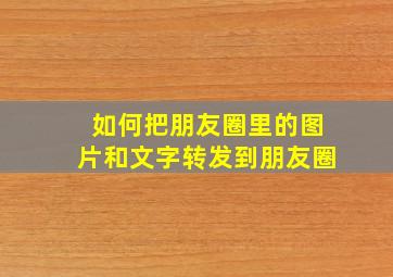 如何把朋友圈里的图片和文字转发到朋友圈