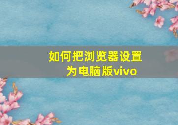 如何把浏览器设置为电脑版vivo