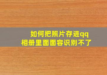 如何把照片存进qq相册里面面容识别不了