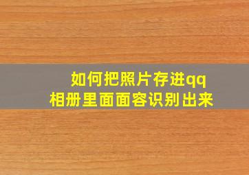 如何把照片存进qq相册里面面容识别出来