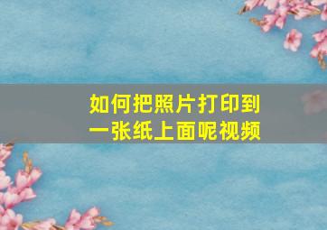 如何把照片打印到一张纸上面呢视频