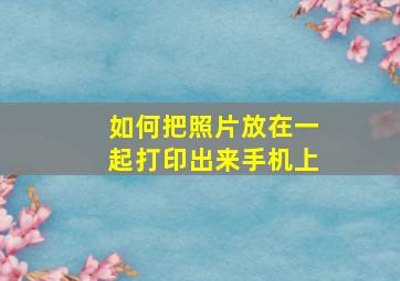 如何把照片放在一起打印出来手机上