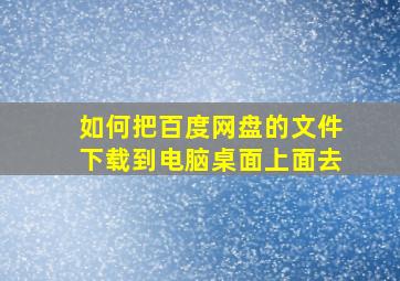 如何把百度网盘的文件下载到电脑桌面上面去