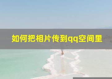 如何把相片传到qq空间里