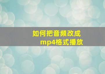 如何把音频改成mp4格式播放