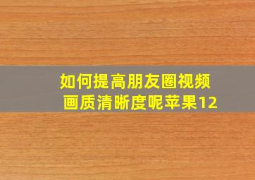 如何提高朋友圈视频画质清晰度呢苹果12