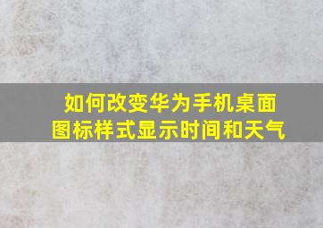 如何改变华为手机桌面图标样式显示时间和天气