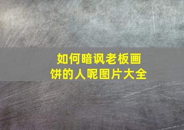 如何暗讽老板画饼的人呢图片大全