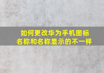 如何更改华为手机图标名称和名称显示的不一样