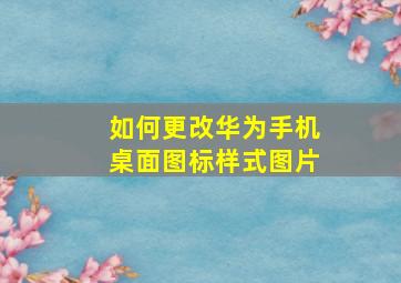 如何更改华为手机桌面图标样式图片