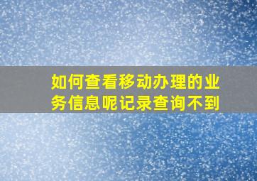 如何查看移动办理的业务信息呢记录查询不到