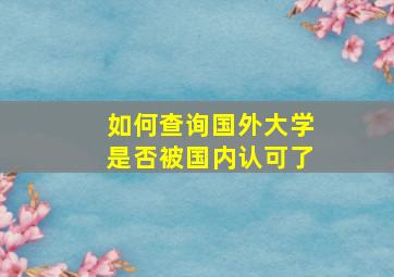 如何查询国外大学是否被国内认可了