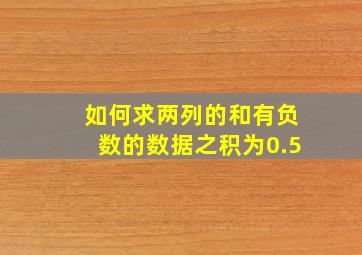 如何求两列的和有负数的数据之积为0.5